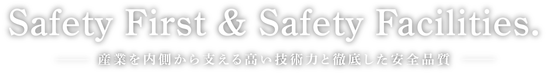 Safety First & Safety Facilities. 産業を内側から支える高い技術力と徹底した安全品質